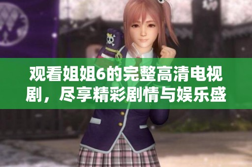 观看姐姐6的完整高清电视剧，尽享精彩剧情与娱乐盛宴