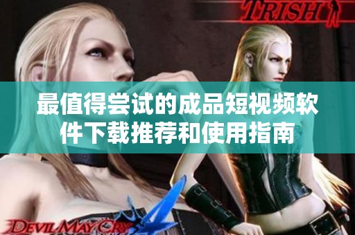 最值得尝试的成品短视频软件下载推荐和使用指南