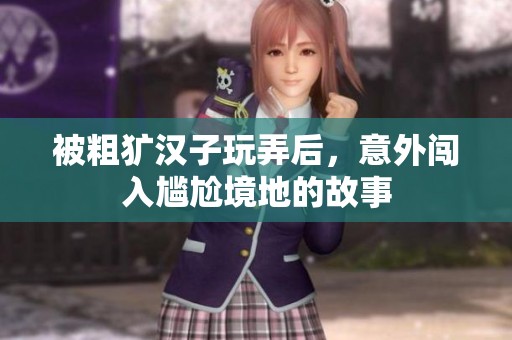 被粗犷汉子玩弄后，意外闯入尴尬境地的故事
