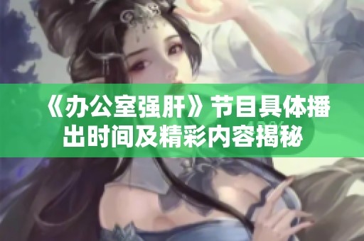 《办公室强肝》节目具体播出时间及精彩内容揭秘