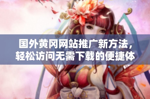 国外黄冈网站推广新方法，轻松访问无需下载的便捷体验