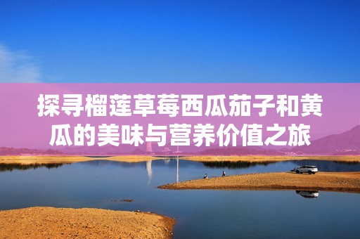 探寻榴莲草莓西瓜茄子和黄瓜的美味与营养价值之旅
