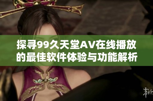 探寻99久天堂AV在线播放的最佳软件体验与功能解析