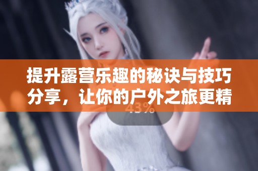 提升露营乐趣的秘诀与技巧分享，让你的户外之旅更精彩