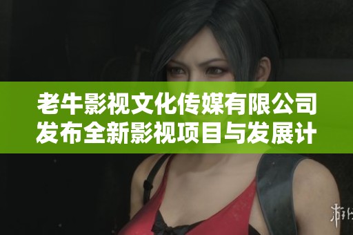 老牛影视文化传媒有限公司发布全新影视项目与发展计划
