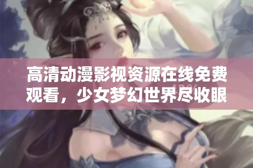高清动漫影视资源在线免费观看，少女梦幻世界尽收眼底