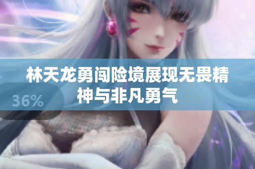 林天龙勇闯险境展现无畏精神与非凡勇气