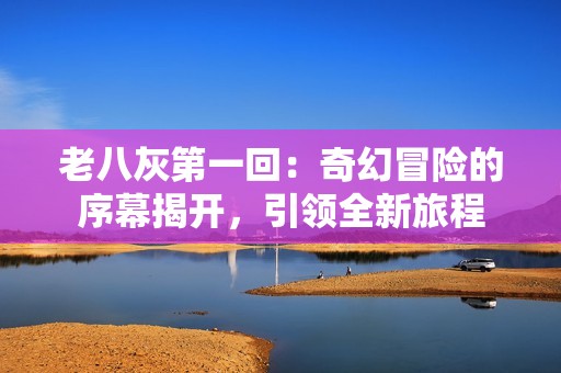 老八灰第一回：奇幻冒险的序幕揭开，引领全新旅程