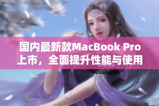 国内最新款MacBook Pro上市，全面提升性能与使用体验