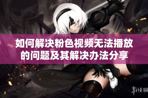 如何解决粉色视频无法播放的问题及其解决办法分享