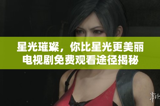 星光璀璨，你比星光更美丽电视剧免费观看途径揭秘