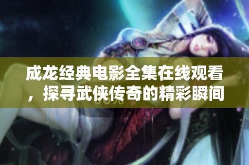 成龙经典电影全集在线观看，探寻武侠传奇的精彩瞬间