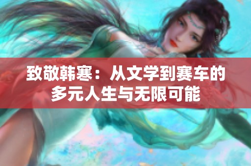 致敬韩寒：从文学到赛车的多元人生与无限可能