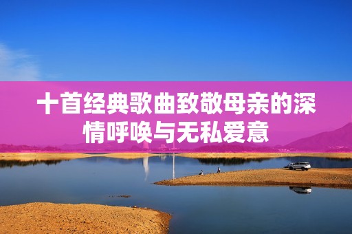 十首经典歌曲致敬母亲的深情呼唤与无私爱意