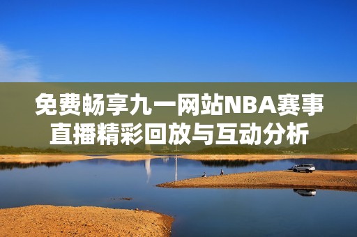 免费畅享九一网站NBA赛事直播精彩回放与互动分析