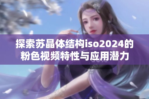 探索苏晶体结构iso2024的粉色视频特性与应用潜力