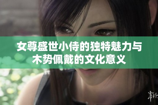 女尊盛世小侍的独特魅力与木势佩戴的文化意义