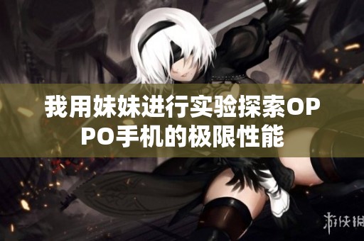 我用妹妹进行实验探索OPPO手机的极限性能
