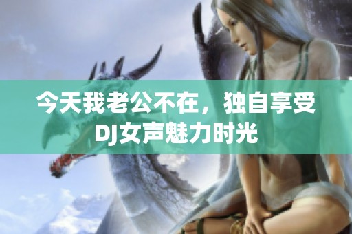 今天我老公不在，独自享受DJ女声魅力时光