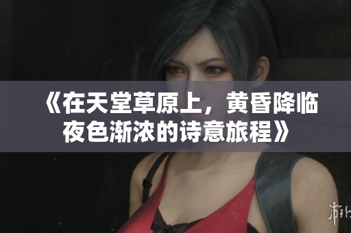 《在天堂草原上，黄昏降临夜色渐浓的诗意旅程》