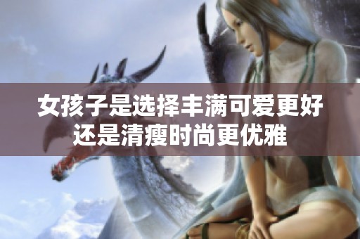 女孩子是选择丰满可爱更好还是清瘦时尚更优雅