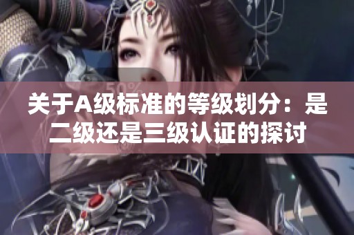 关于A级标准的等级划分：是二级还是三级认证的探讨