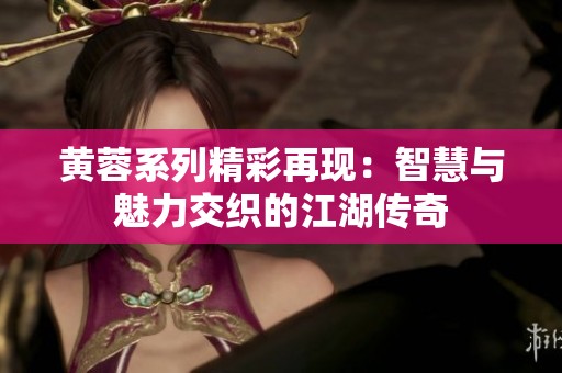 黄蓉系列精彩再现：智慧与魅力交织的江湖传奇