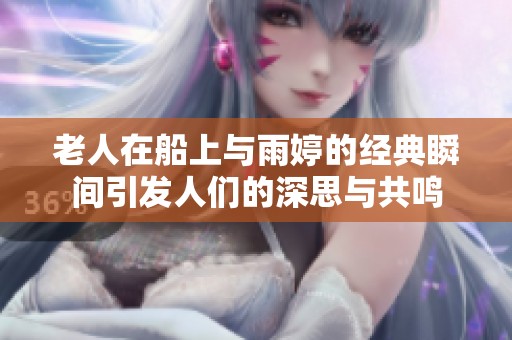 老人在船上与雨婷的经典瞬间引发人们的深思与共鸣