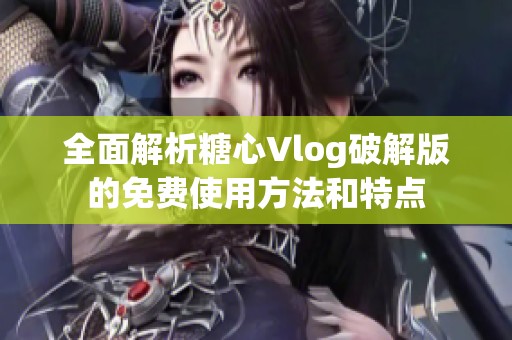 全面解析糖心Vlog破解版的免费使用方法和特点