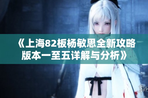 《上海82板杨敏思全新攻略版本一至五详解与分析》