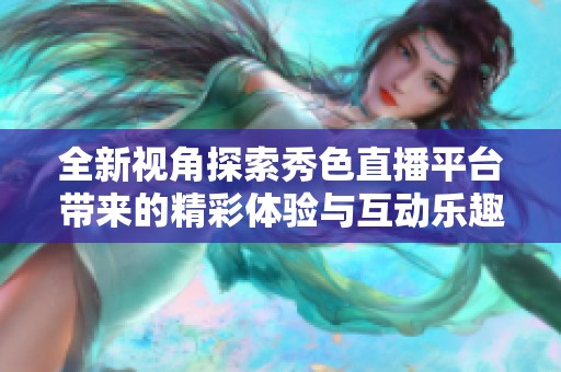 全新视角探索秀色直播平台带来的精彩体验与互动乐趣