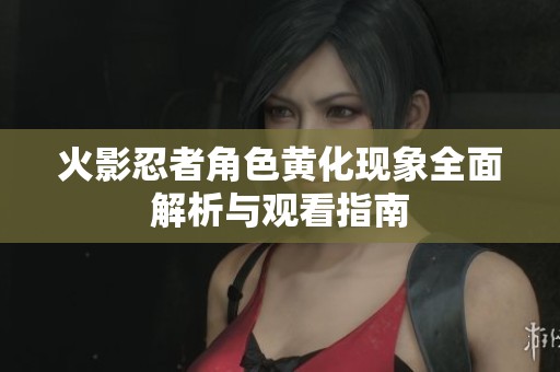 火影忍者角色黄化现象全面解析与观看指南