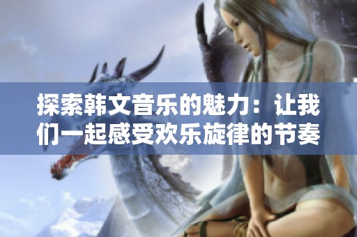 探索韩文音乐的魅力：让我们一起感受欢乐旋律的节奏