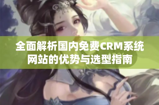 全面解析国内免费CRM系统网站的优势与选型指南