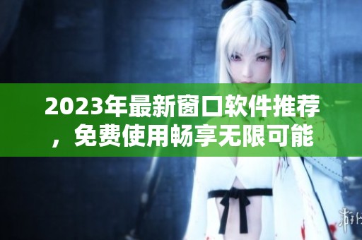 2023年最新窗口软件推荐，免费使用畅享无限可能