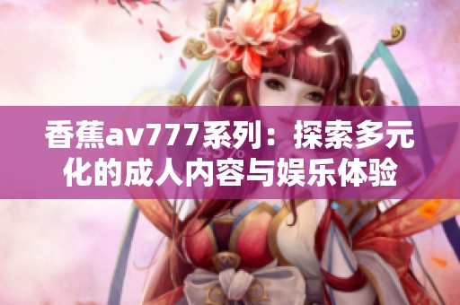 香蕉av777系列：探索多元化的成人内容与娱乐体验