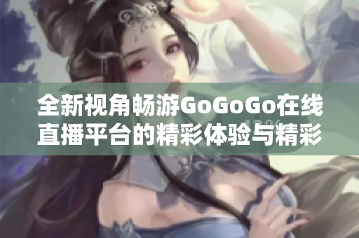 全新视角畅游GoGoGo在线直播平台的精彩体验与精彩内容