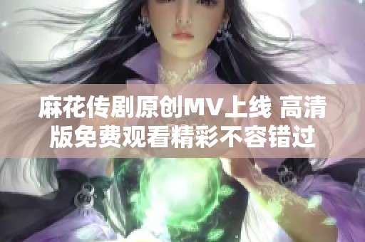 麻花传剧原创MV上线 高清版免费观看精彩不容错过