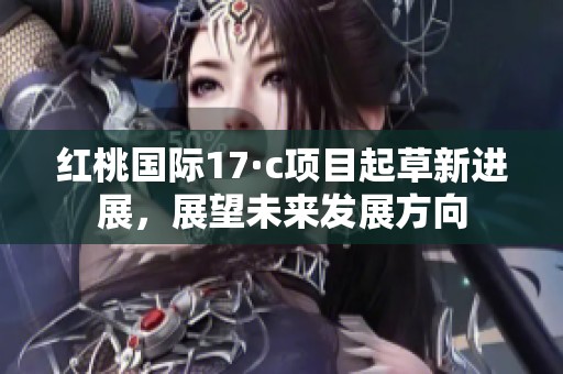 红桃国际17·c项目起草新进展，展望未来发展方向