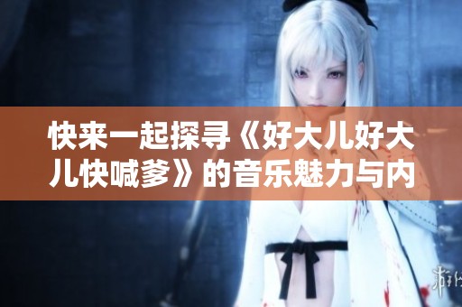 快来一起探寻《好大儿好大儿快喊爹》的音乐魅力与内涵