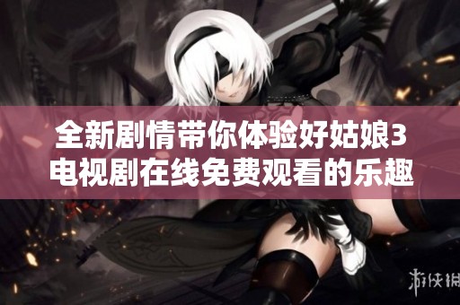 全新剧情带你体验好姑娘3电视剧在线免费观看的乐趣