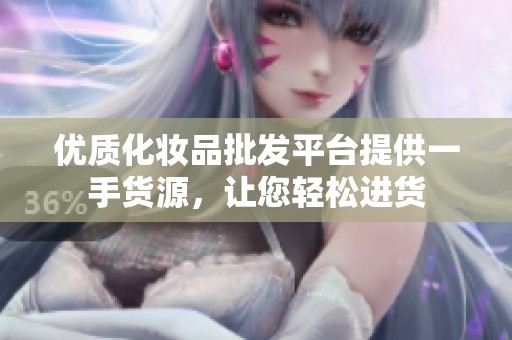优质化妆品批发平台提供一手货源，让您轻松进货