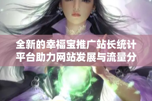 全新的幸福宝推广站长统计平台助力网站发展与流量分析