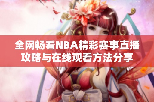 全网畅看NBA精彩赛事直播攻略与在线观看方法分享
