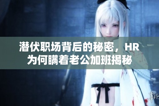 潜伏职场背后的秘密，HR为何瞒着老公加班揭秘