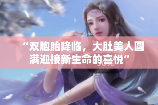“双胞胎降临，大肚美人圆满迎接新生命的喜悦”