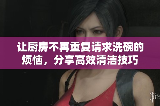 让厨房不再重复请求洗碗的烦恼，分享高效清洁技巧