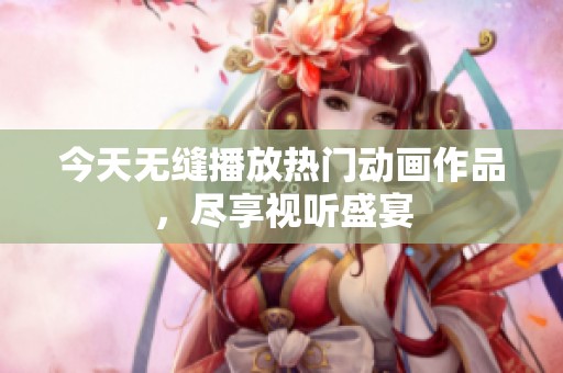 今天无缝播放热门动画作品，尽享视听盛宴