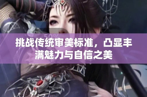 挑战传统审美标准，凸显丰满魅力与自信之美