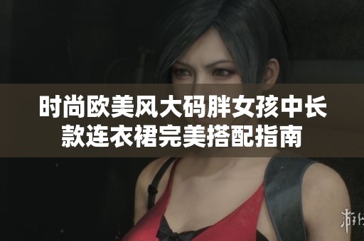 时尚欧美风大码胖女孩中长款连衣裙完美搭配指南